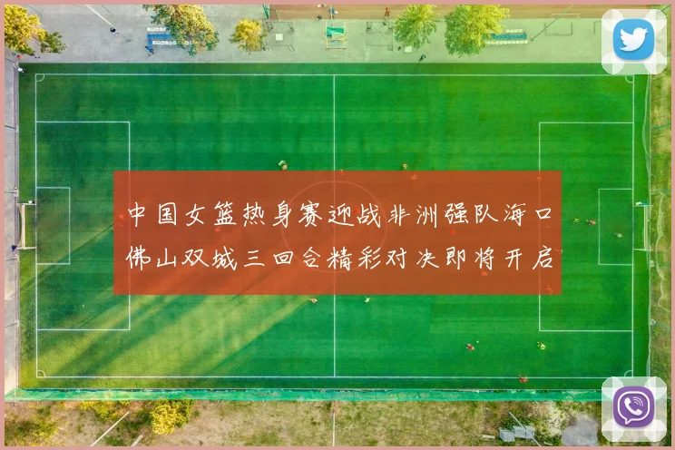 中国女篮热身赛迎战非洲强队海口佛山双城三回合精彩对决即将开启