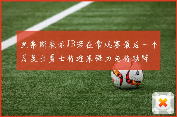里弗斯表示JB若在常规赛最后一个月复出勇士将迎来强力老将助阵