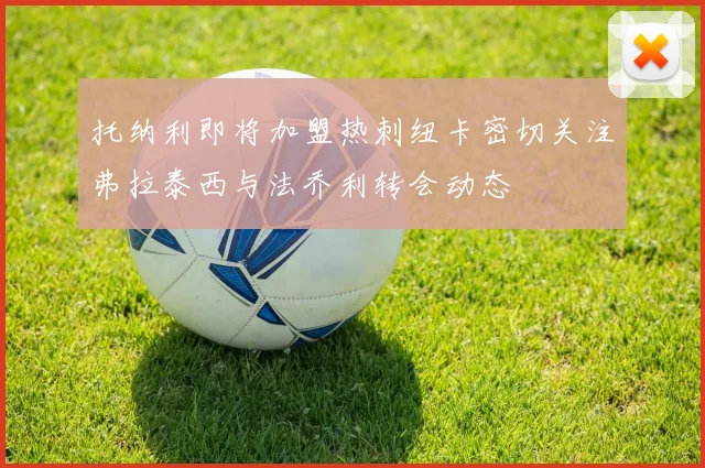 托纳利即将加盟热刺纽卡密切关注弗拉泰西与法乔利转会动态